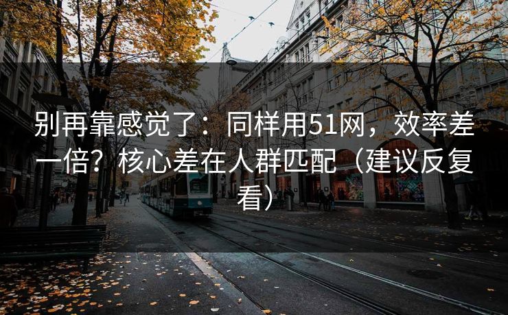 别再靠感觉了：同样用51网，效率差一倍？核心差在人群匹配（建议反复看）