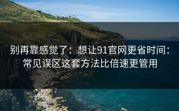 别再靠感觉了：想让91官网更省时间：常见误区这套方法比倍速更管用