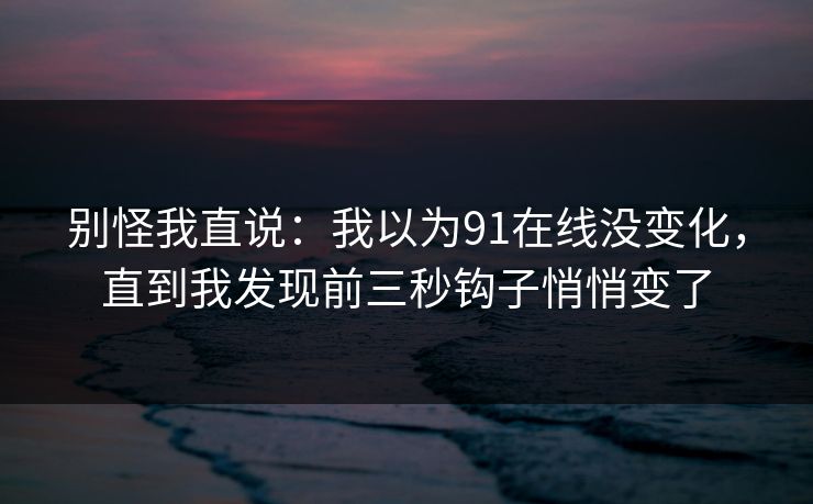 别怪我直说：我以为91在线没变化，直到我发现前三秒钩子悄悄变了